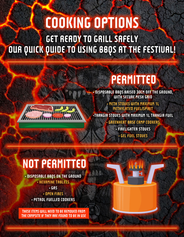 Download cooking options poster showing the permitted and not permitted items. Title: Cooking Options Subtitle: Get Ready to Grill Safely – Our Quick Guide to Using BBQs at the Festival. Permitted cooking options section with an image of a barbeque cooking food. With the below list of items permitted on site: Disposable BBQs raised 30 cm off the ground and have a secure mesh grid. Meth stoves with maximum 1 litre Methylated fuel/ spirit. Trangia stoves with maximum 1 litre Trangia fuel. Greenheat base camp cookers. Firelighter stoves. Gel fuel stoves. Not permitted cooking options section with an image of a campfire cooker. With the below list of not permitted items: Disposable BBQs placed directly on the ground. Hexamine tablets. Gas. Open fires. Petrol fuelled cookers. Important note at the bottom of the poster in red stating ‘Any prohibited items found in use will be removed from the campsite.’