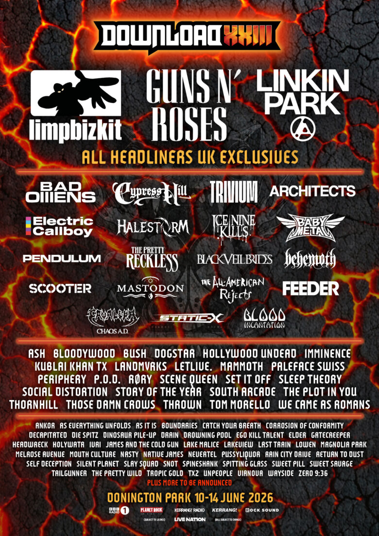 Download line-up poster showing who is playing the 2026 event.  Logos are listed for Limp Bizkit, Guns N' Roses and Linkin Park, who are all billed as UK exclusives. Logos are also listed for Bad Omens, Cypress Hill, Trivium, Architects, Electric Callboy, Halestorm, Ice Nine Kills, BABYMETAL, Pendulum, The Pretty Reckless, Black Veil Brides, Behemoth, SCOOTER, Mastodon, The All-American Rejects, Feeder, Cavalera, Static-X and Blood Incantation. Also listed are Ash, Bloodywood, BUSH, Dogstar, Hollywood Undead, Imminence, Kublai Khan TX, LANDMVRKS, letlive., Mammoth, Paleface Swiss, Periphery, P.O.D., RØRY, Scene Queen, Set It Off, Sleep Theory, Social Distortion, Story Of The Year, South Arcade, The Plot In You, Thornhill, Those Damn Crows, thrown, Tom Morello, We Came As Romans, ANKOR, As Everything Unfolds, AS IT IS, Boundaries, Catch Your Breath, Corrosion of Conformity, Decapitated, Die Spitz, Dinosaur Pile-Up, DRAIN, Drowning Pool, Ego Kill Talent, Elder, Gatecreeper, Headwreck, Holywatr, ivri, James and the Cold Gun, Lake Malice, Lakeview, Last Train, Lowen, Magnolia Park, Melrose Avenue, Mouth Culture, Nasty, Native James, Nevertel, PUSSYLIQUOR, Rain City Drive, Return to Dust, Self Deception, Silent Planet, Slay Squad, Snot, Spineshank, Spitting Glass, Sweet Pill, Sweet Savage, TAILGUNNER, The Pretty Wild, Tropic Gold, TX2, unpeople, vianova, Wayside and Zero 9:36.  Plus more to be announced